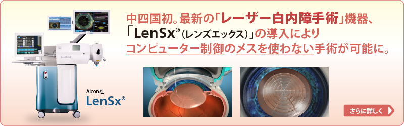 中四国初。最新の「レーザー白内障手術」機器、「LenSx®（レンズエックス）」の導入によりコンピューター制御のメスを使わない手術が可能に。