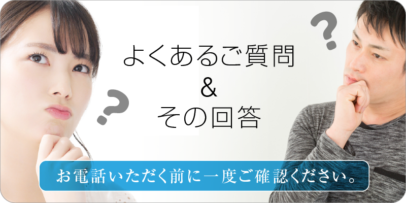 お問い合わせの多い
「よくあるご質問」と「回答」をまとめております。お電話いただく前に一度ご確認ください。